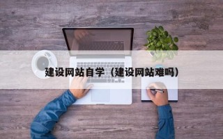 乌兰察布建设网站自学（建设网站难吗）