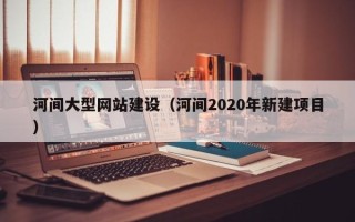 乌兰察布河间大型网站建设（河间2020年新建项目）