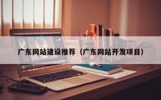 乌兰察布广东网站建设推荐（广东网站开发项目）