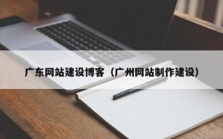 乌兰察布广东网站建设博客（广州网站制作建设）