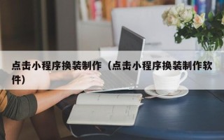 乌兰察布点击小程序换装制作（点击小程序换装制作软件）