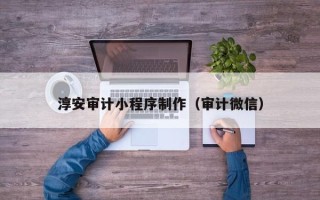 乌兰察布淳安审计小程序制作（审计微信）