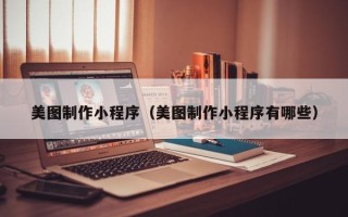 乌兰察布美图制作小程序（美图制作小程序有哪些）