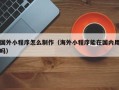 乌兰察布国外小程序怎么制作（海外小程序能在国内用吗）