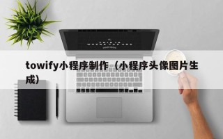 乌兰察布towify小程序制作（小程序头像图片生成）