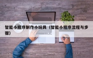 乌兰察布智能小程序制作小玩具（智能小程序流程与步骤）