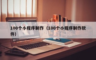 乌兰察布100个小程序制作（100个小程序制作软件）